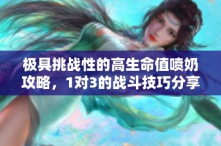 极具挑战性的高生命值喷奶攻略，1对3的战斗技巧分享