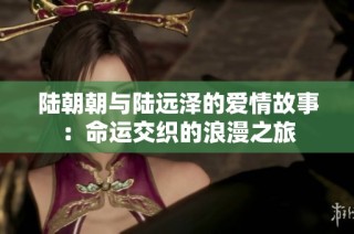 陆朝朝与陆远泽的爱情故事：命运交织的浪漫之旅