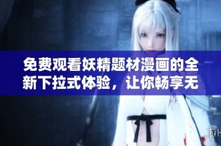 免费观看妖精题材漫画的全新下拉式体验，让你畅享无限乐趣