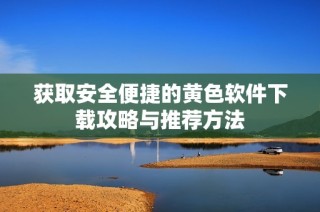 获取安全便捷的黄色软件下载攻略与推荐方法