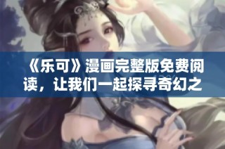 《乐可》漫画完整版免费阅读，让我们一起探寻奇幻之旅