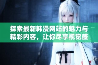 探索最新韩漫网站的魅力与精彩内容，让你尽享视觉盛宴