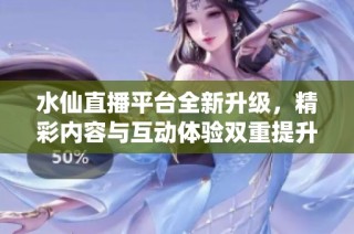 水仙直播平台全新升级，精彩内容与互动体验双重提升