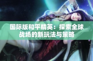 国际版和平精英：探索全球战场的新玩法与策略