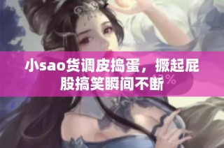 小sao货调皮捣蛋，撅起屁股搞笑瞬间不断