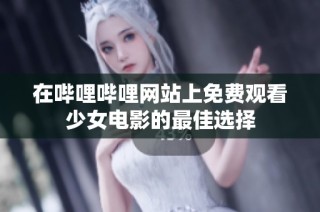 在哔哩哔哩网站上免费观看少女电影的最佳选择