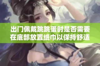 出门佩戴跳跳蛋时是否需要在底部放置纸巾以保持舒适感