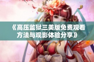 《高压监狱三美版免费观看方法与观影体验分享》