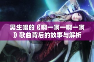 男生唱的《啊一啊一啊一啊》歌曲背后的故事与解析