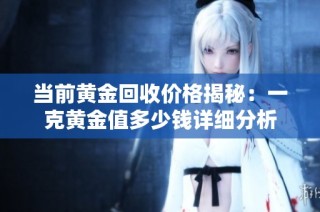 当前黄金回收价格揭秘：一克黄金值多少钱详细分析