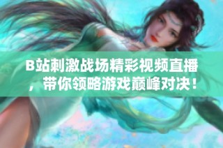 B站刺激战场精彩视频直播，带你领略游戏巅峰对决！