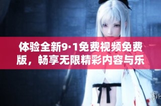 体验全新9·1免费视频免费版，畅享无限精彩内容与乐趣