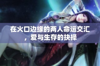 在火口边缘的两人命运交汇，爱与生存的抉择