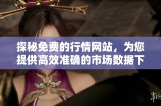 探秘免费的行情网站，为您提供高效准确的市场数据下载服务
