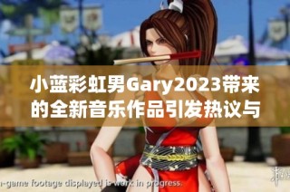 小蓝彩虹男Gary2023带来的全新音乐作品引发热议与期待