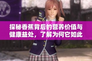 探秘香蕉背后的营养价值与健康益处，了解为何它如此受欢迎