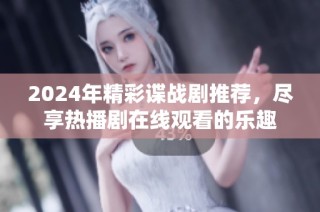 2024年精彩谍战剧推荐，尽享热播剧在线观看的乐趣