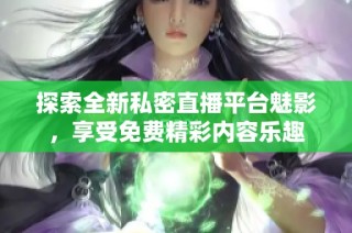 探索全新私密直播平台魅影，享受免费精彩内容乐趣