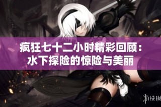 疯狂七十二小时精彩回顾：水下探险的惊险与美丽
