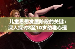 儿童思想发展阶段的关键：深入探讨8至10岁幼稚心理特征