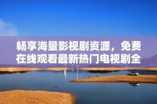 畅享海量影视剧资源，免费在线观看最新热门电视剧全集