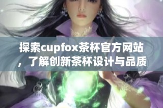 探索cupfox茶杯官方网站，了解创新茶杯设计与品质之选