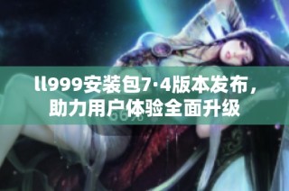 ll999安装包7·4版本发布，助力用户体验全面升级