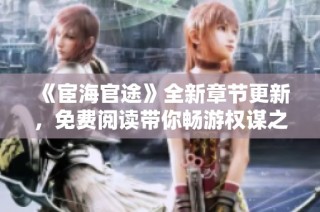 《宦海官途》全新章节更新，免费阅读带你畅游权谋之路