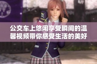 公交车上悠闲享受瞬间的温馨视频带你感受生活的美好与惬意