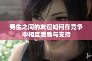 男生之间的友谊如何在竞争中相互激励与支持