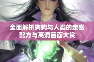 全面解析狗狗与人类的亲密配方与高清画面大赏
