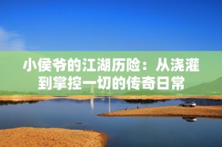 小侯爷的江湖历险：从浇灌到掌控一切的传奇日常