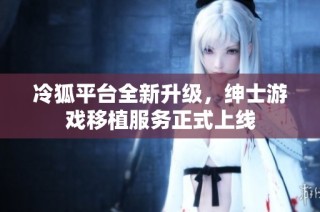 冷狐平台全新升级，绅士游戏移植服务正式上线