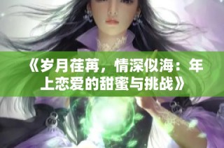 《岁月荏苒，情深似海：年上恋爱的甜蜜与挑战》