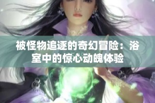 被怪物追逐的奇幻冒险：浴室中的惊心动魄体验