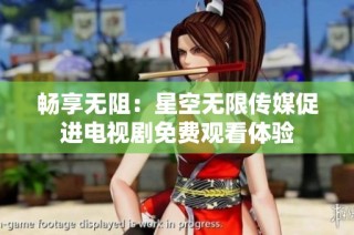 畅享无阻：星空无限传媒促进电视剧免费观看体验