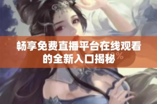 畅享免费直播平台在线观看的全新入口揭秘