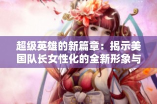 超级英雄的新篇章：揭示美国队长女性化的全新形象与使命