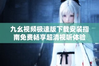 九幺视频极速版下载安装指南免费畅享超清视听体验