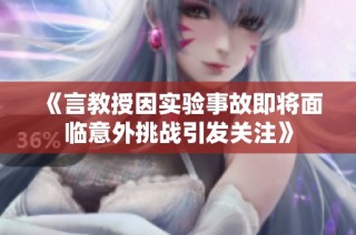 《言教授因实验事故即将面临意外挑战引发关注》