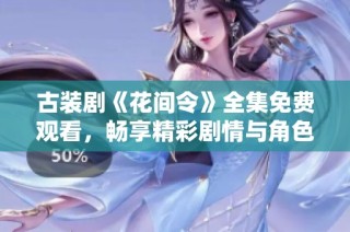 古装剧《花间令》全集免费观看，畅享精彩剧情与角色魅力