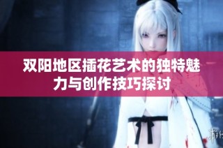 双阳地区插花艺术的独特魅力与创作技巧探讨