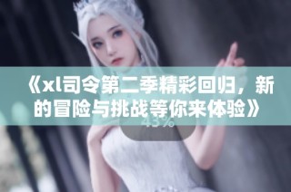 《xl司令第二季精彩回归，新的冒险与挑战等你来体验》