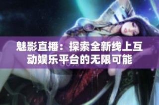 魅影直播：探索全新线上互动娱乐平台的无限可能