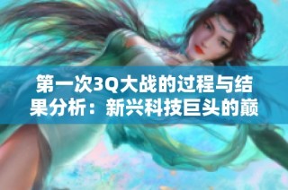 第一次3Q大战的过程与结果分析：新兴科技巨头的巅峰对决
