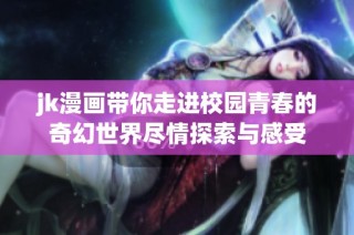 jk漫画带你走进校园青春的奇幻世界尽情探索与感受