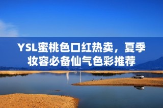 YSL蜜桃色口红热卖，夏季妆容必备仙气色彩推荐