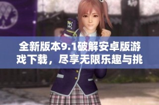 全新版本9.1破解安卓版游戏下载，尽享无限乐趣与挑战