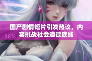 国产剧情短片引发热议，内容挑战社会道德底线