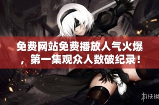 免费网站免费播放人气火爆，第一集观众人数破纪录！